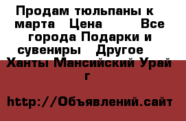 Продам тюльпаны к 8 марта › Цена ­ 35 - Все города Подарки и сувениры » Другое   . Ханты-Мансийский,Урай г.